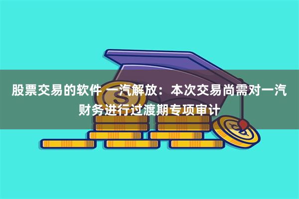 股票交易的软件 一汽解放：本次交易尚需对一汽财务进行过渡期专项审计