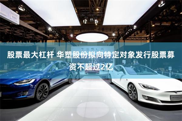 股票最大杠杆 华塑股份拟向特定对象发行股票募资不超过2亿