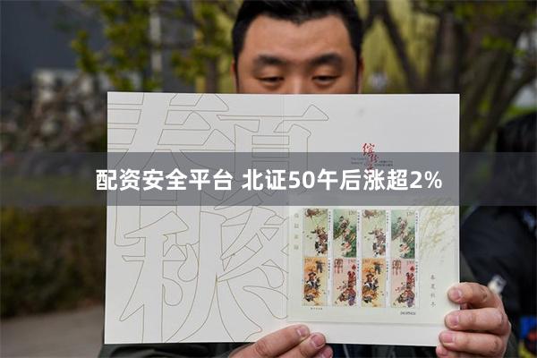 配资安全平台 北证50午后涨超2%