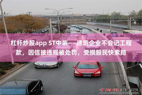 杠杆炒股app ST中装——建筑企业不会记工程款，因信披违规被处罚，受损股民快索赔