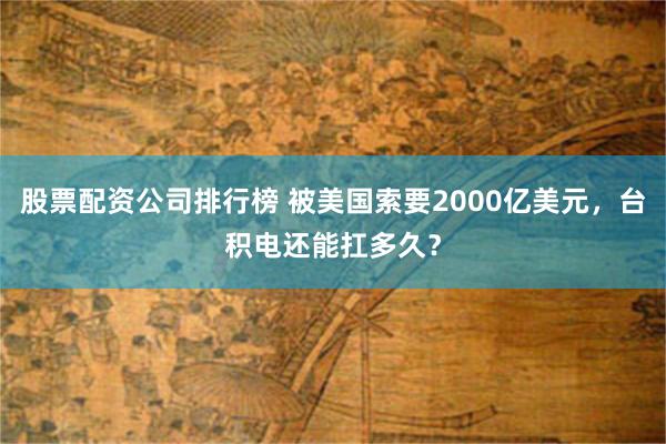 股票配资公司排行榜 被美国索要2000亿美元，台积电还能扛多久？