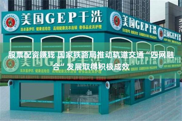 股票配资赚钱 国家铁路局推动轨道交通“四网融合”发展取得积极成效