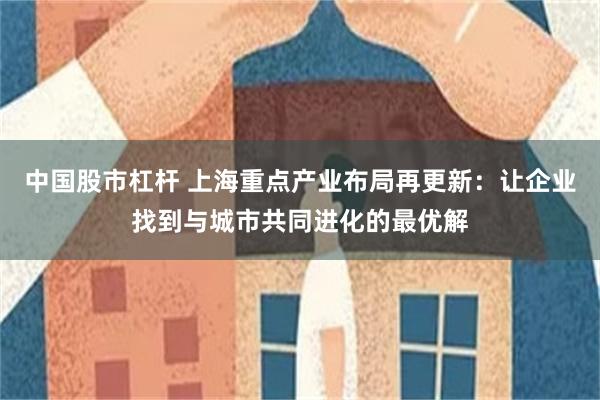 中国股市杠杆 上海重点产业布局再更新：让企业找到与城市共同进化的最优解