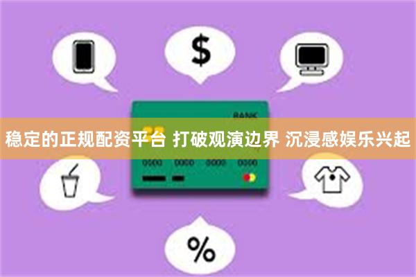 稳定的正规配资平台 打破观演边界 沉浸感娱乐兴起