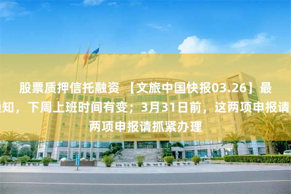 股票质押信托融资 【文旅中国快报03.26】最新放假通知，下周上班时间有变；3月31日前，这两项申报请抓紧办理