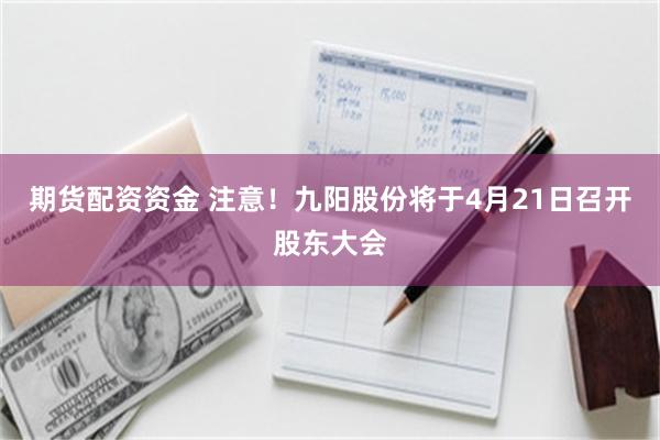 期货配资资金 注意！九阳股份将于4月21日召开股东大会