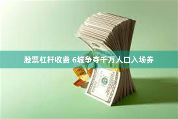 股票杠杆收费 6城争夺千万人口入场券