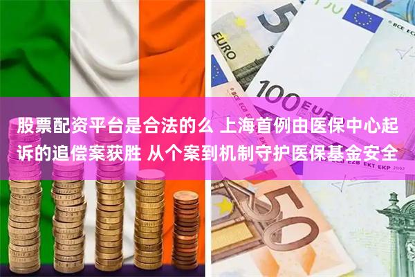 股票配资平台是合法的么 上海首例由医保中心起诉的追偿案获胜 从个案到机制守护医保基金安全