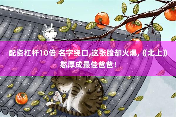 配资杠杆10倍 名字绕口,这张脸却火爆,《北上》憨厚成最佳爸爸！