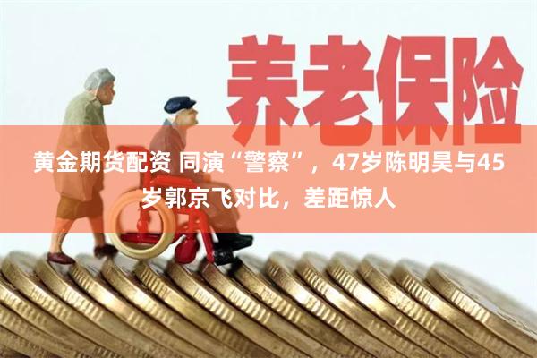 黄金期货配资 同演“警察”，47岁陈明昊与45岁郭京飞对比，差距惊人