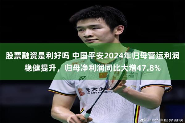 股票融资是利好吗 中国平安2024年归母营运利润稳健提升，归母净利润同比大增47.8%