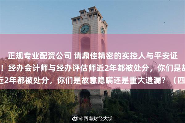 正规专业配资公司 请鼎佳精密的实控人与平安证券的保荐人出来走两步！经办会计师与经办评估师近2年都被处分，你们是故意隐瞒还是重大遗漏？（四）