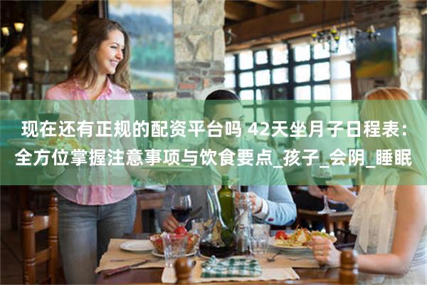现在还有正规的配资平台吗 42天坐月子日程表：全方位掌握注意事项与饮食要点_孩子_会阴_睡眠