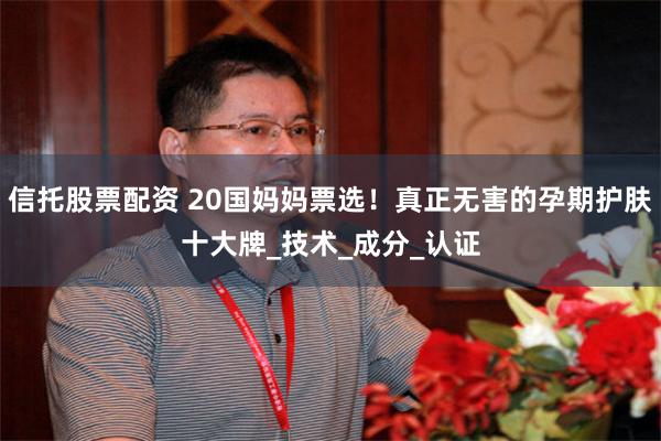 信托股票配资 20国妈妈票选！真正无害的孕期护肤十大牌_技术_成分_认证