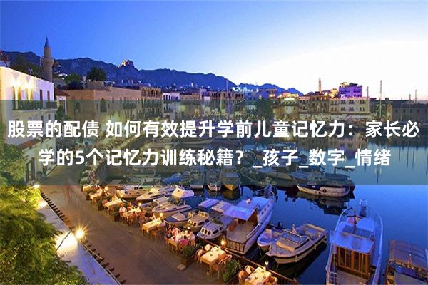 股票的配债 如何有效提升学前儿童记忆力：家长必学的5个记忆力训练秘籍？_孩子_数字_情绪