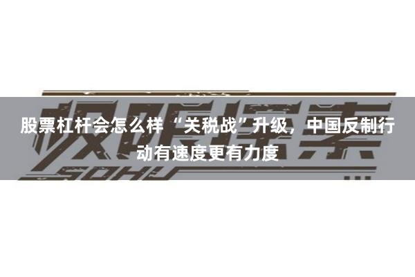股票杠杆会怎么样 “关税战”升级，中国反制行动有速度更有力度