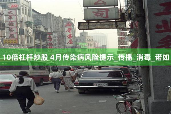 10倍杠杆炒股 4月传染病风险提示_传播_消毒_诺如