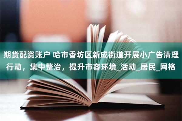 期货配资账户 哈市香坊区新成街道开展小广告清理行动，集中整治，提升市容环境_活动_居民_网格