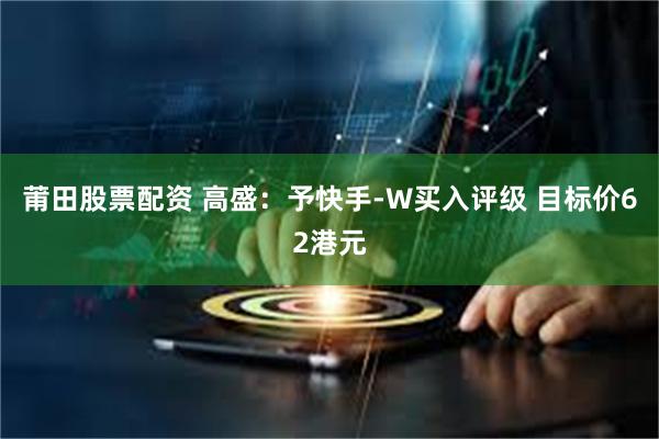 莆田股票配资 高盛：予快手-W买入评级 目标价62港元