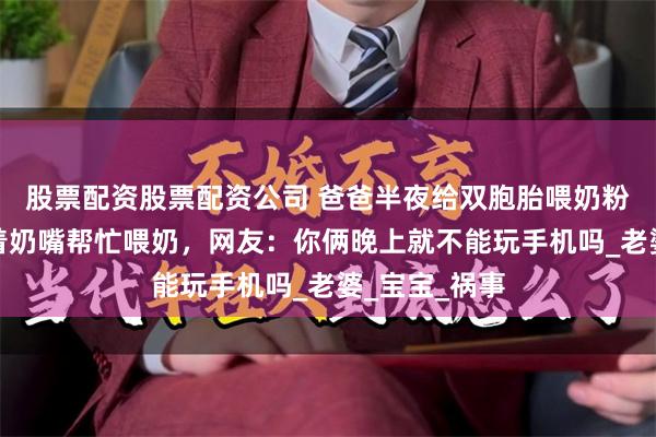 股票配资股票配资公司 爸爸半夜给双胞胎喂奶粉，大儿子叼着奶嘴帮忙喂奶，网友：你俩晚上就不能玩手机吗_老婆_宝宝_祸事