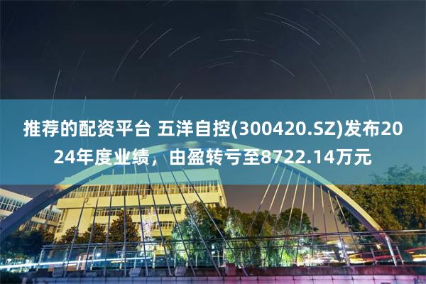 推荐的配资平台 五洋自控(300420.SZ)发布2024年度业绩，由盈转亏至8722.14万元