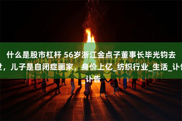 什么是股市杠杆 56岁浙江金点子董事长毕光钧去世，儿子是自闭症画家，身价上亿_纺织行业_生活_讣告