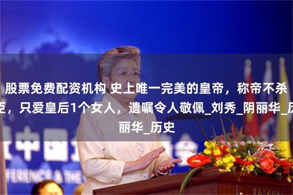 股票免费配资机构 史上唯一完美的皇帝，称帝不杀功臣，只爱皇后1个女人，遗嘱令人敬佩_刘秀_阴丽华_历史