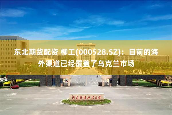 东北期货配资 柳工(000528.SZ)：目前的海外渠道已经覆盖了乌克兰市场