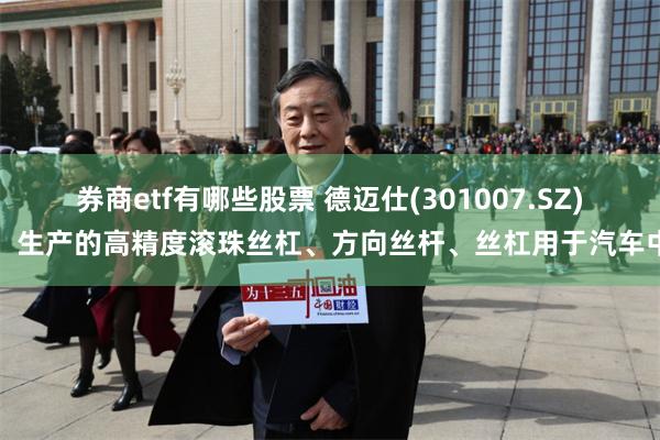 券商etf有哪些股票 德迈仕(301007.SZ)：生产的高精度滚珠丝杠、方向丝杆、丝杠用于汽车中