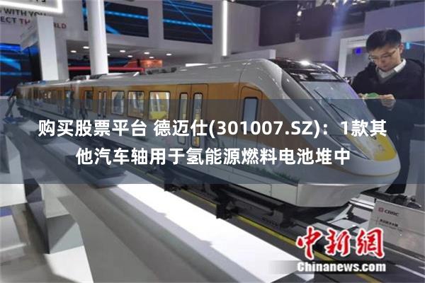 购买股票平台 德迈仕(301007.SZ)：1款其他汽车轴用于氢能源燃料电池堆中