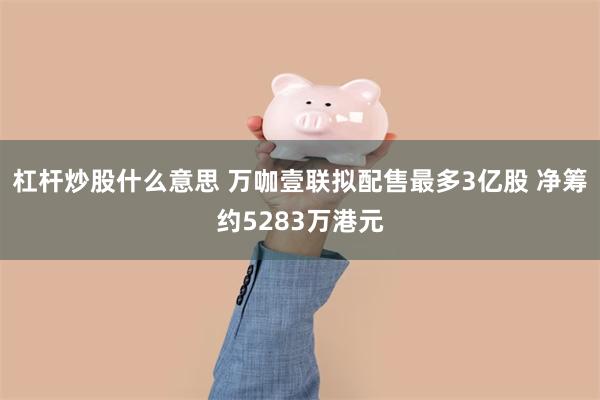 杠杆炒股什么意思 万咖壹联拟配售最多3亿股 净筹约5283万港元