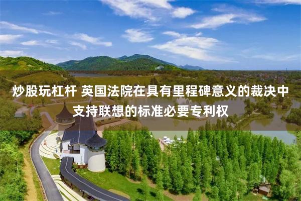 炒股玩杠杆 英国法院在具有里程碑意义的裁决中支持联想的标准必要专利权