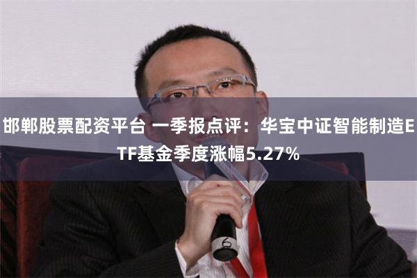 邯郸股票配资平台 一季报点评：华宝中证智能制造ETF基金季度涨幅5.27%