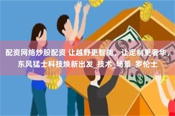 配资网络炒股配资 让越野更智能，让定制更奢华，东风猛士科技焕新出发_技术_场景_罗伦士
