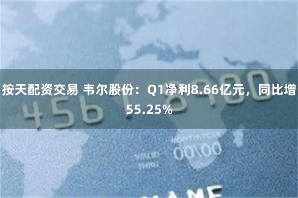 按天配资交易 韦尔股份：Q1净利8.66亿元，同比增55.25%