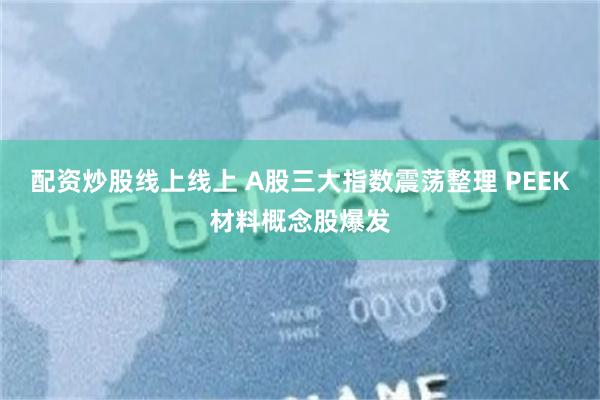 配资炒股线上线上 A股三大指数震荡整理 PEEK材料概念股爆发