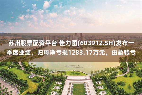 苏州股票配资平台 佳力图(603912.SH)发布一季度业绩，归母净亏损1283.17万元，由盈转亏