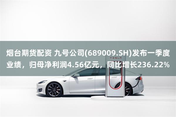 烟台期货配资 九号公司(689009.SH)发布一季度业绩，归母净利润4.56亿元，同比增长236.22%
