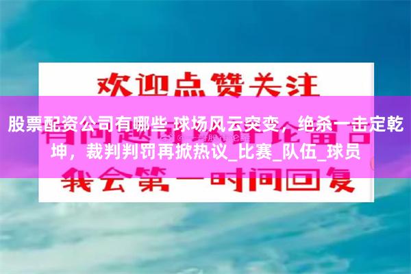 股票配资公司有哪些 球场风云突变，绝杀一击定乾坤，裁判判罚再掀热议_比赛_队伍_球员