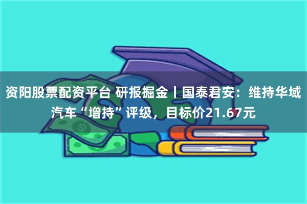 资阳股票配资平台 研报掘金丨国泰君安：维持华域汽车“增持”评级，目标价21.67元