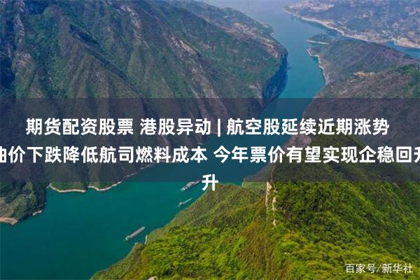 期货配资股票 港股异动 | 航空股延续近期涨势 油价下跌降低航司燃料成本 今年票价有望实现企稳回升