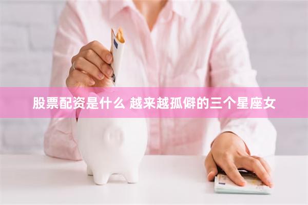 股票配资是什么 越来越孤僻的三个星座女
