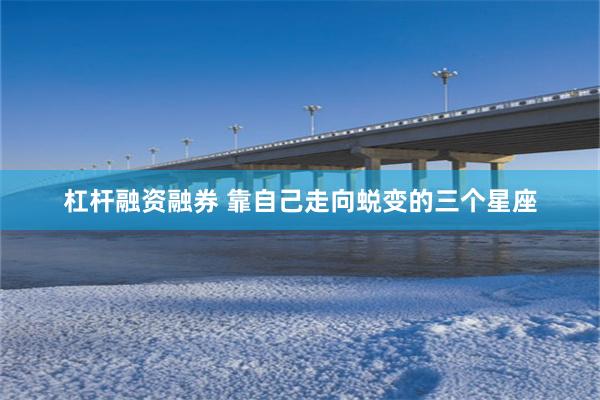 杠杆融资融券 靠自己走向蜕变的三个星座