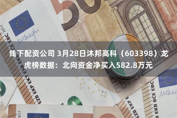 线下配资公司 3月28日沐邦高科（603398）龙虎榜数据：北向资金净买入582.8万元