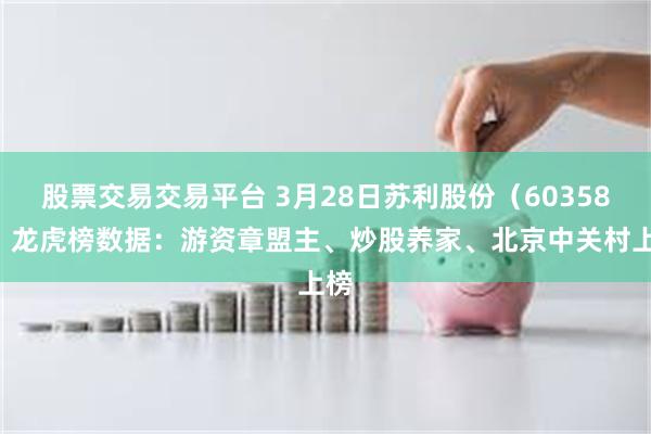 股票交易交易平台 3月28日苏利股份（603585）龙虎榜数据：游资章盟主、炒股养家、北京中关村上榜
