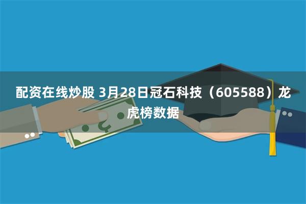 配资在线炒股 3月28日冠石科技（605588）龙虎榜数据