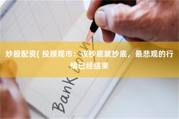 炒股配资( 投顾观市：该抄底就抄底，最悲观的行情已经结束