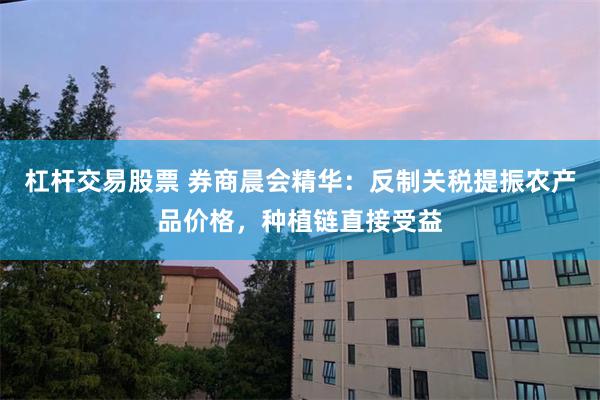 杠杆交易股票 券商晨会精华：反制关税提振农产品价格，种植链直接受益