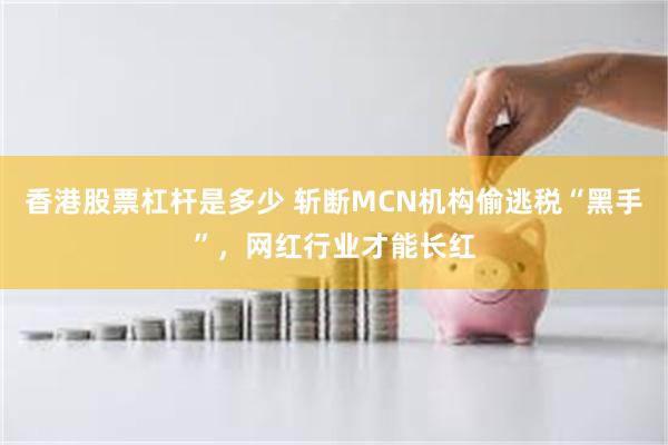 香港股票杠杆是多少 斩断MCN机构偷逃税“黑手”，网红行业才能长红