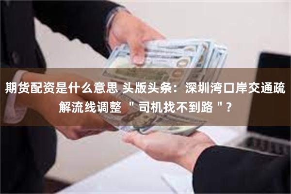 期货配资是什么意思 头版头条：深圳湾口岸交通疏解流线调整 ＂司机找不到路＂?